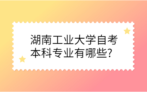 湖南工業(yè)大學自考本科專業(yè)