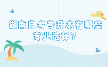 湖南自考專升本有哪些專業(yè)選擇？