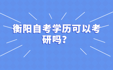 衡陽自考學(xué)歷可以考研嗎？