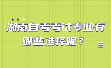 湖南自考考試專(zhuān)業(yè)有哪些選擇呢？
