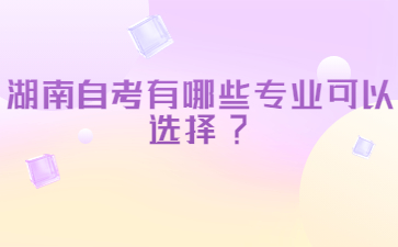 湖南自考有哪些專業(yè)可以選擇?