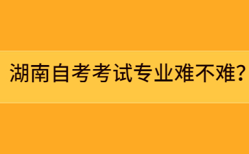 湖南自考考試專業難不難?