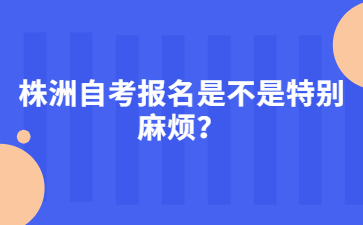 株洲自考報(bào)名是不是特別麻煩？