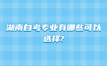 湖南自考專業有哪些可以選擇?