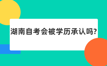 湖南自考會被學(xué)歷承認(rèn)嗎?