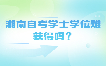 湖南自考學士學位難獲得嗎?
