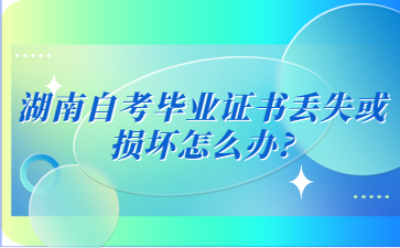 湖南自考畢業(yè)證書丟失或損壞怎么辦?
