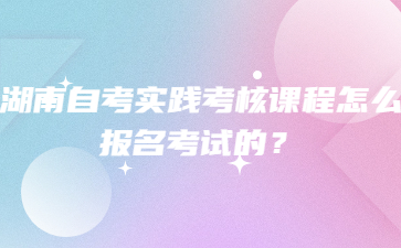 湖南自考實踐考核課程怎么報名考試的?